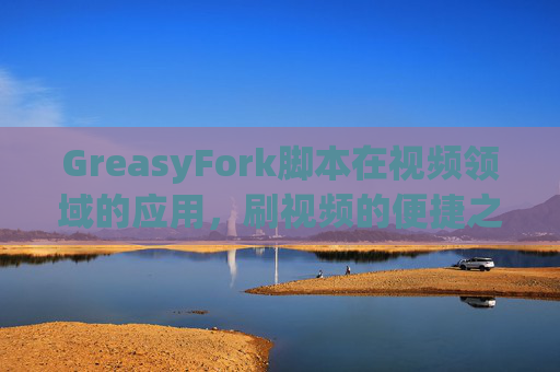 GreasyFork脚本在视频领域的应用，刷视频的便捷之道